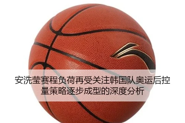 安洗莹赛程负荷再受关注韩国队奥运后控量策略逐步成型的深度分析
