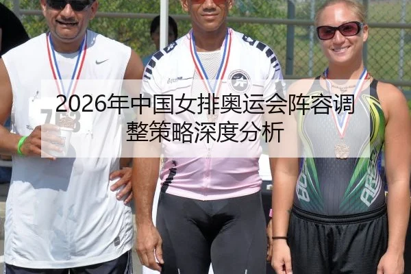 2026年中国女排奥运会阵容调整策略深度分析