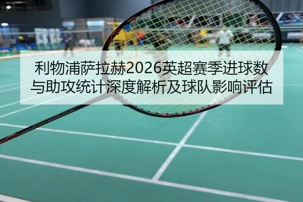 利物浦萨拉赫2026英超赛季进球数与助攻统计深度解析及球队影响评估