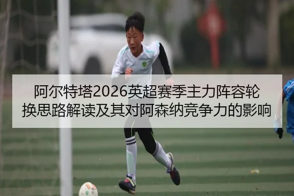 阿尔特塔2026英超赛季主力阵容轮换思路解读及其对阿森纳竞争力的影响